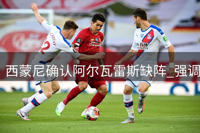 西蒙尼确认阿尔瓦雷斯缺阵 强调现有阵容应对挑战